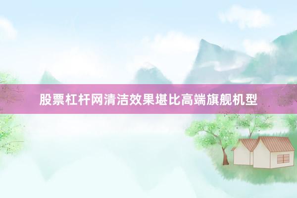 股票杠杆网清洁效果堪比高端旗舰机型