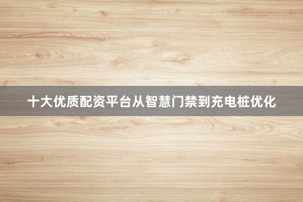 十大优质配资平台从智慧门禁到充电桩优化