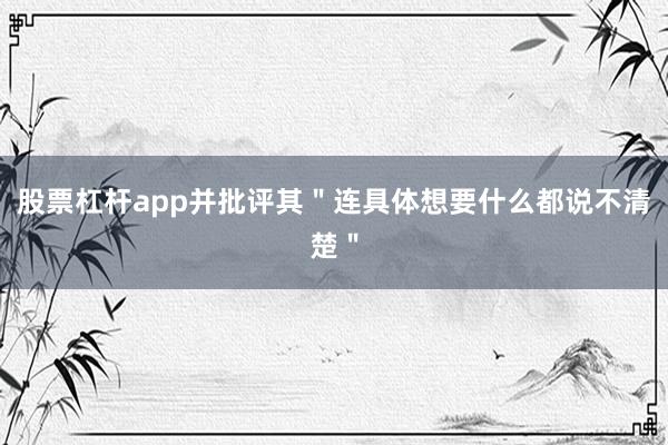 股票杠杆app并批评其＂连具体想要什么都说不清楚＂