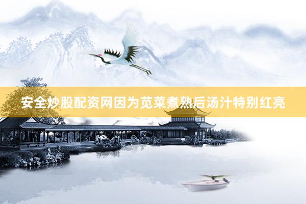 安全炒股配资网因为苋菜煮熟后汤汁特别红亮
