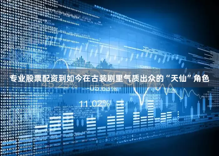 专业股票配资到如今在古装剧里气质出众的“天仙”角色