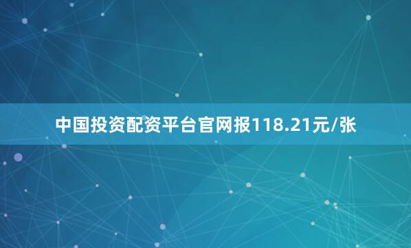 中国投资配资平台官网报118.21元/张