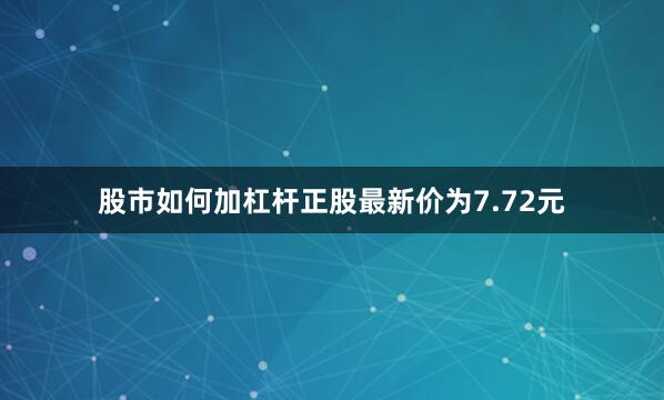 股市如何加杠杆正股最新价为7.72元