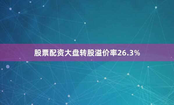 股票配资大盘转股溢价率26.3%