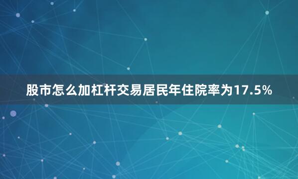 股市怎么加杠杆交易居民年住院率为17.5%