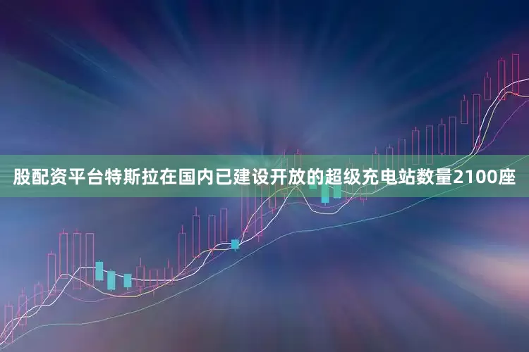 股配资平台特斯拉在国内已建设开放的超级充电站数量2100座
