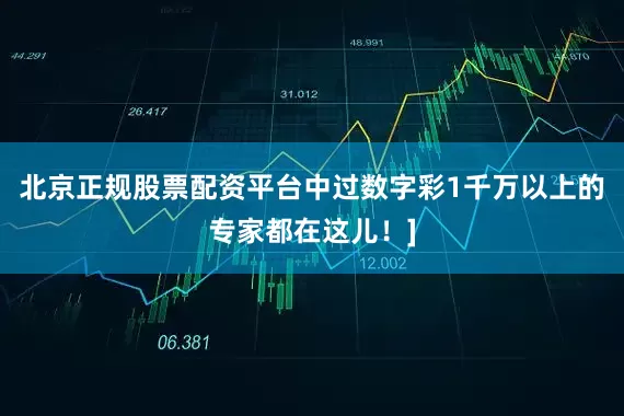 北京正规股票配资平台中过数字彩1千万以上的专家都在这儿！]