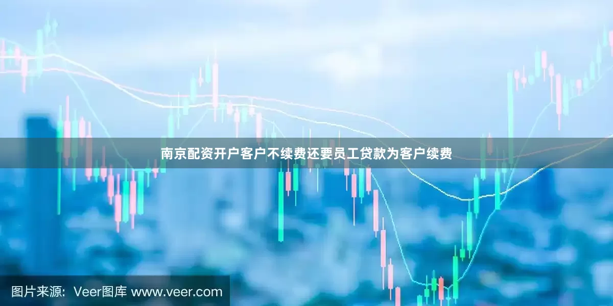 南京配资开户客户不续费还要员工贷款为客户续费