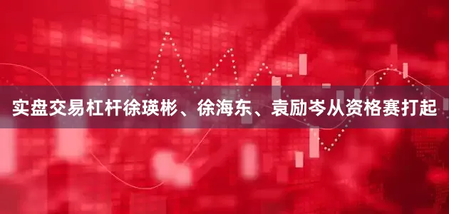 实盘交易杠杆徐瑛彬、徐海东、袁励岑从资格赛打起