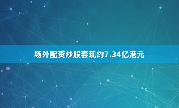 场外配资炒股套现约7.34亿港元
