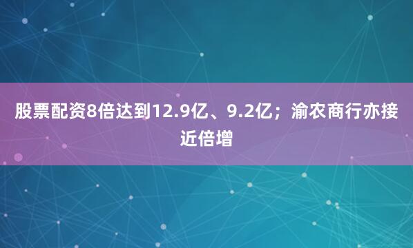 股票配资8倍达到12.9亿、9.2亿；渝农商行亦接近倍增