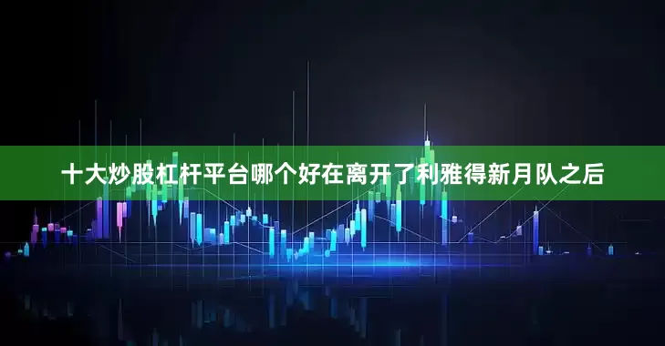 十大炒股杠杆平台哪个好在离开了利雅得新月队之后