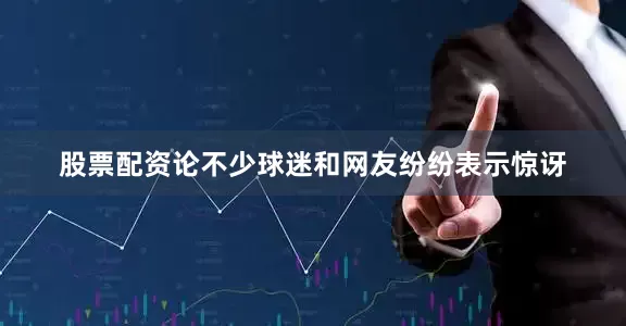 股票配资论不少球迷和网友纷纷表示惊讶