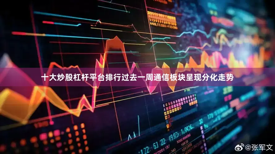十大炒股杠杆平台排行过去一周通信板块呈现分化走势