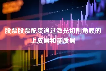 股票股票配资通过激光切削角膜的上皮层和基质层