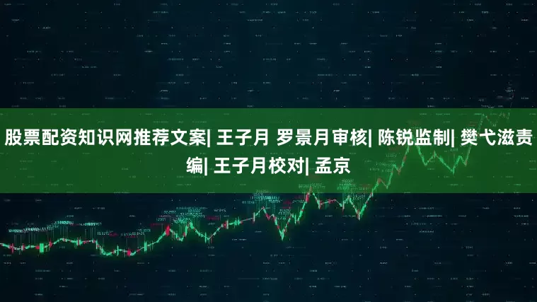 股票配资知识网推荐文案| 王子月 罗景月审核| 陈锐监制| 樊弋滋责编| 王子月校对| 孟京