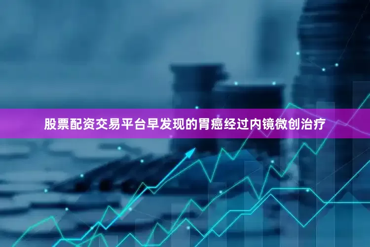 股票配资交易平台早发现的胃癌经过内镜微创治疗