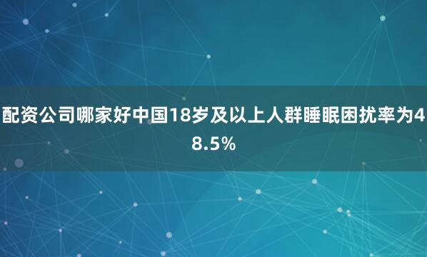配资公司哪家好中国18岁及以上人群睡眠困扰率为48.5%