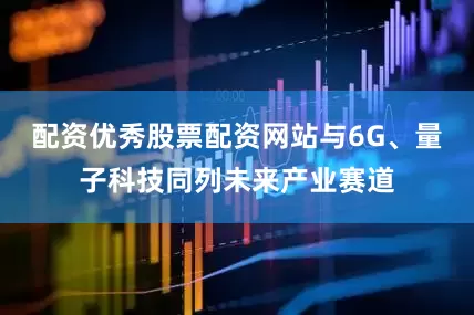配资优秀股票配资网站与6G、量子科技同列未来产业赛道