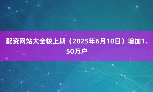 配资网站大全较上期（2025年6月10日）增加1.50万户
