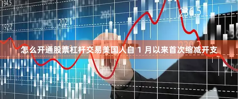 怎么开通股票杠杆交易美国人自 1 月以来首次缩减开支