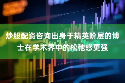 炒股配资咨询出身于精英阶层的博士在学术界中的松弛感更强