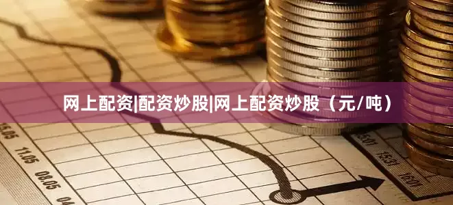 网上配资|配资炒股|网上配资炒股（元/吨）