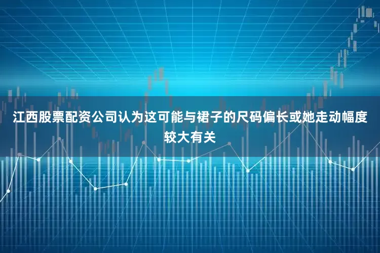 江西股票配资公司认为这可能与裙子的尺码偏长或她走动幅度较大有关