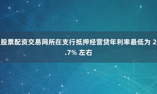 股票配资交易网所在支行抵押经营贷年利率最低为 2.7% 左右