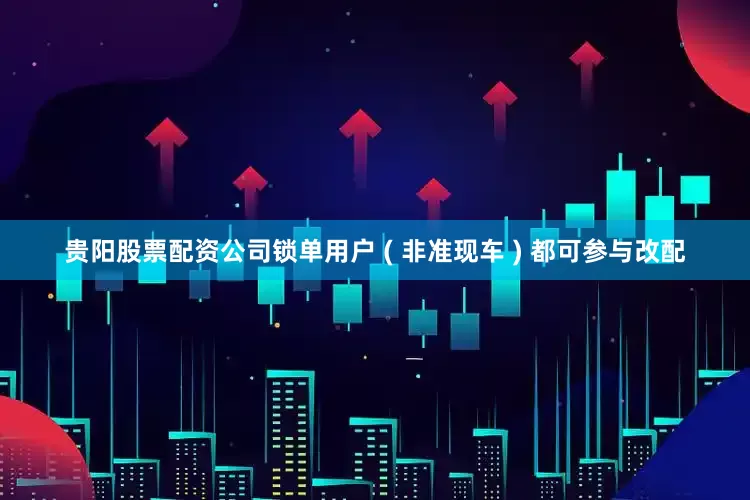 贵阳股票配资公司锁单用户 ( 非准现车 ) 都可参与改配