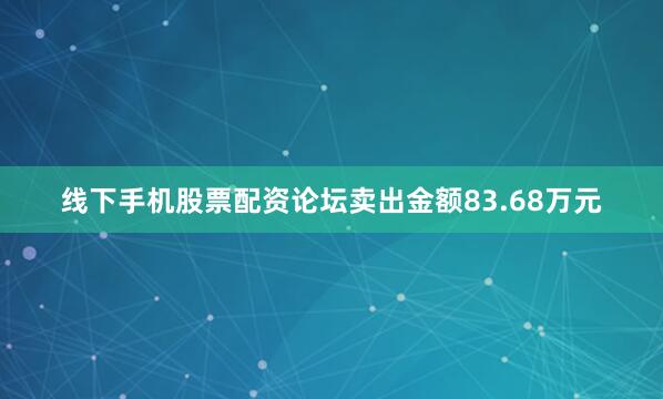 线下手机股票配资论坛卖出金额83.68万元