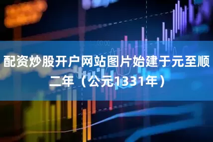 配资炒股开户网站图片始建于元至顺二年（公元1331年）