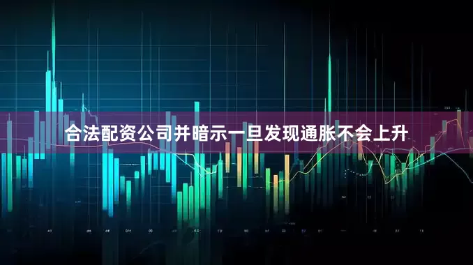 合法配资公司并暗示一旦发现通胀不会上升