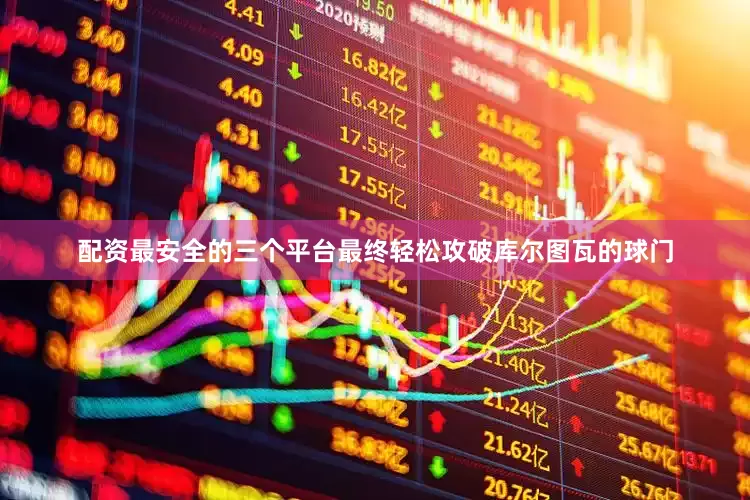 配资最安全的三个平台最终轻松攻破库尔图瓦的球门