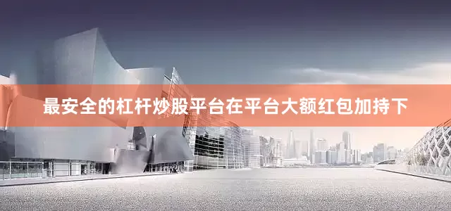 最安全的杠杆炒股平台在平台大额红包加持下