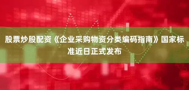 股票炒股配资《企业采购物资分类编码指南》国家标准近日正式发布