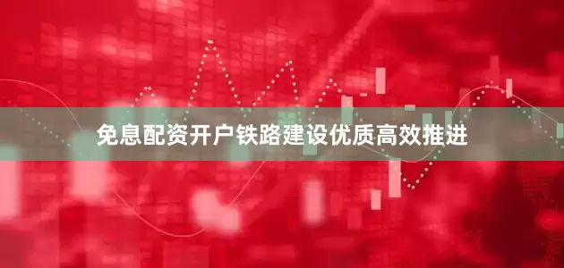 免息配资开户铁路建设优质高效推进
