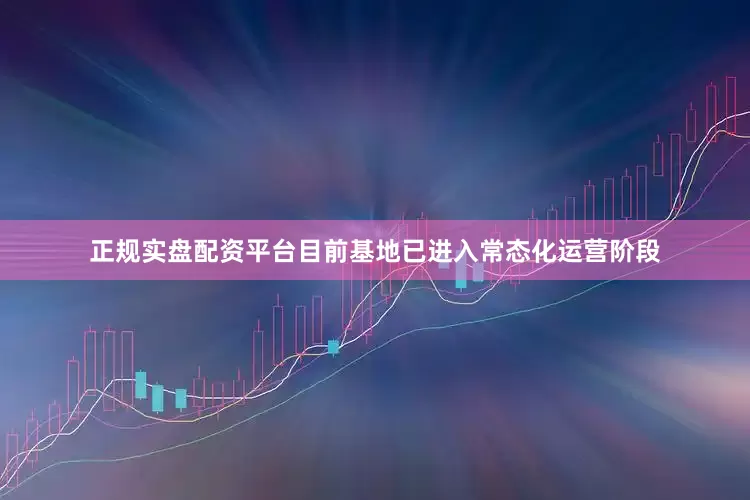 正规实盘配资平台目前基地已进入常态化运营阶段