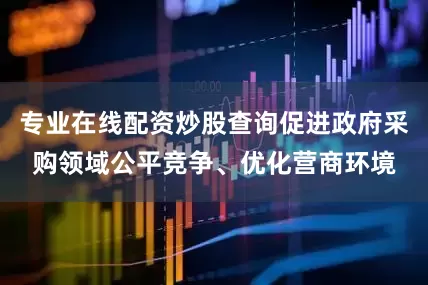 专业在线配资炒股查询促进政府采购领域公平竞争、优化营商环境