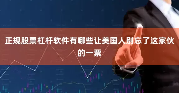 正规股票杠杆软件有哪些让美国人别忘了这家伙的一票