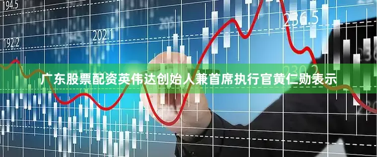 广东股票配资英伟达创始人兼首席执行官黄仁勋表示