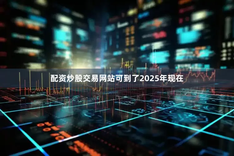 配资炒股交易网站可到了2025年现在