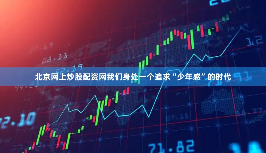 北京网上炒股配资网我们身处一个追求“少年感”的时代