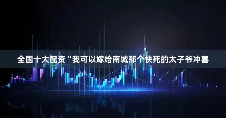 全国十大配资“我可以嫁给南城那个快死的太子爷冲喜