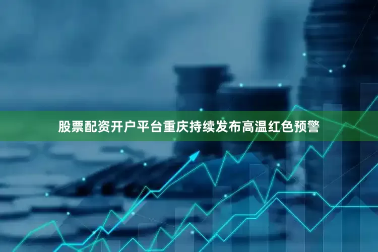 股票配资开户平台重庆持续发布高温红色预警