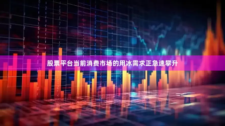 股票平台当前消费市场的用冰需求正急速攀升