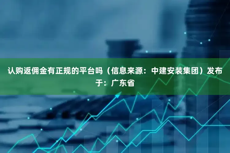 认购返佣金有正规的平台吗（信息来源：中建安装集团）发布于：广东省