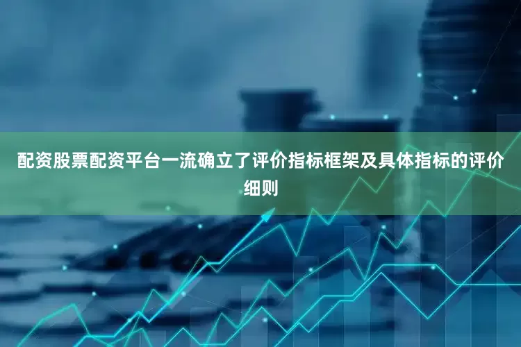 配资股票配资平台一流确立了评价指标框架及具体指标的评价细则