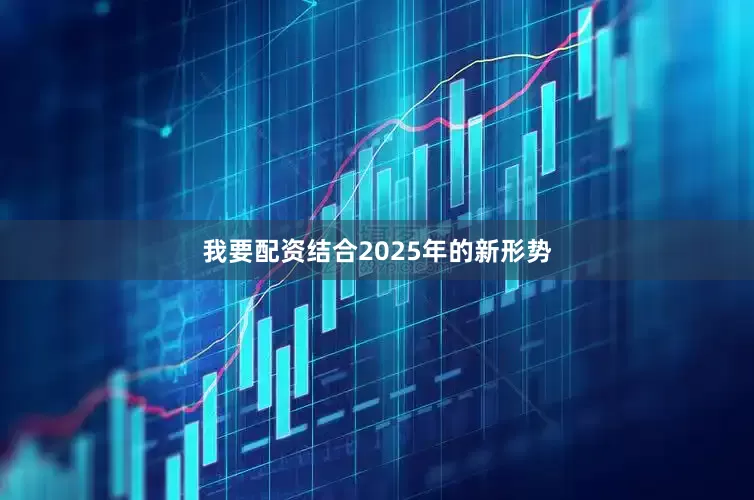 我要配资结合2025年的新形势