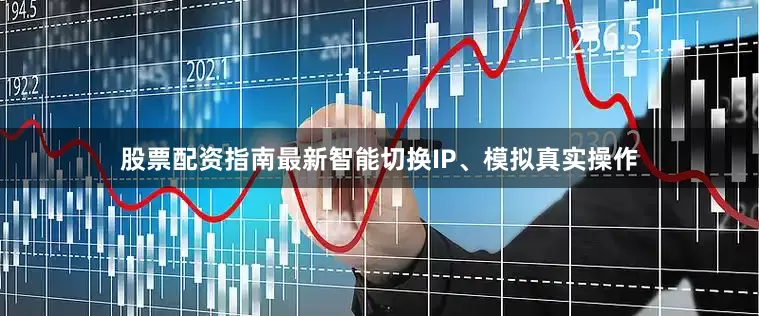 股票配资指南最新智能切换IP、模拟真实操作